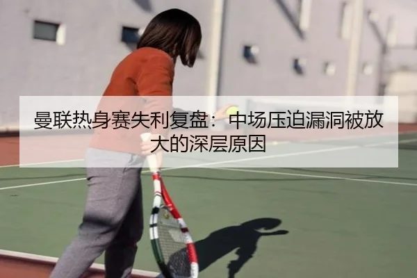 曼联热身赛失利复盘：中场压迫漏洞被放大的深层原因