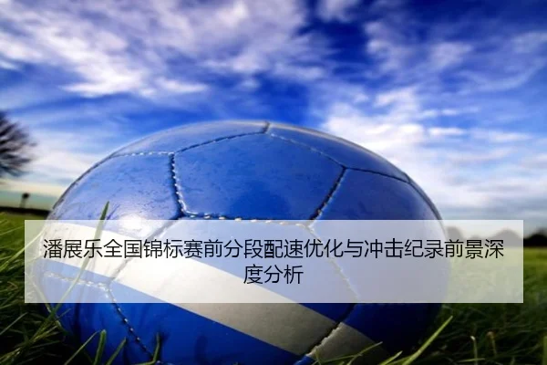 潘展乐全国锦标赛前分段配速优化与冲击纪录前景深度分析